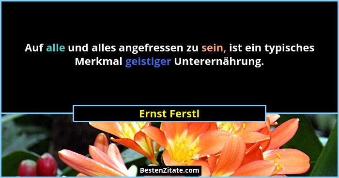 Auf alle und alles angefressen zu sein, ist ein typisches Merkmal geistiger Unterernährung.... - Ernst Ferstl