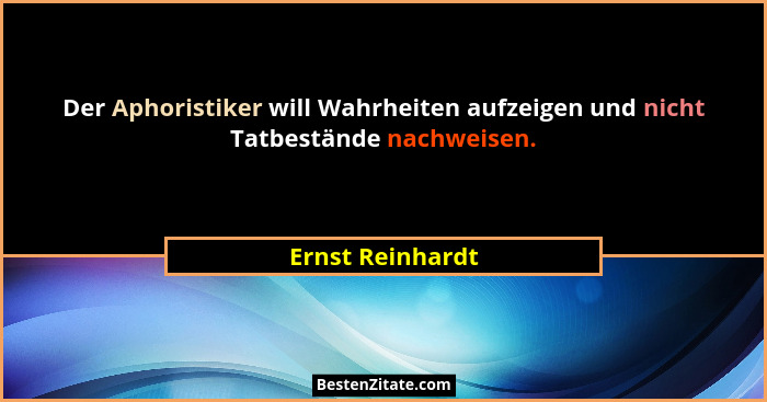 Der Aphoristiker will Wahrheiten aufzeigen und nicht Tatbestände nachweisen.... - Ernst Reinhardt