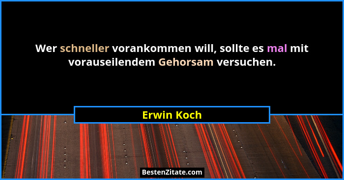 Wer schneller vorankommen will, sollte es mal mit vorauseilendem Gehorsam versuchen.... - Erwin Koch