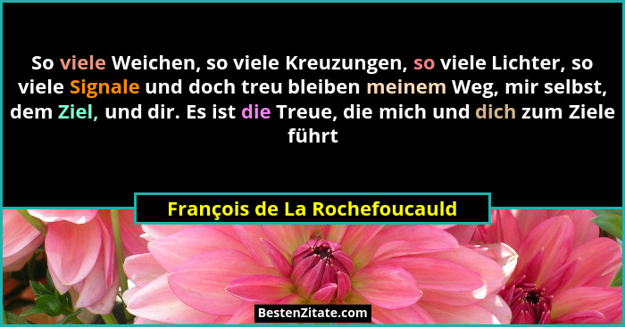 So viele Weichen, so viele Kreuzungen, so viele Lichter, so viele Signale und doch treu bleiben meinem Weg, mir selbst,... - François de La Rochefoucauld