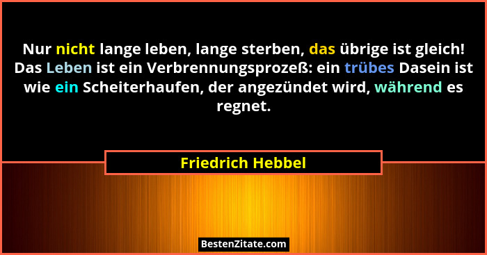 Nur nicht lange leben, lange sterben, das übrige ist gleich! Das Leben ist ein Verbrennungsprozeß: ein trübes Dasein ist wie ein Sc... - Friedrich Hebbel