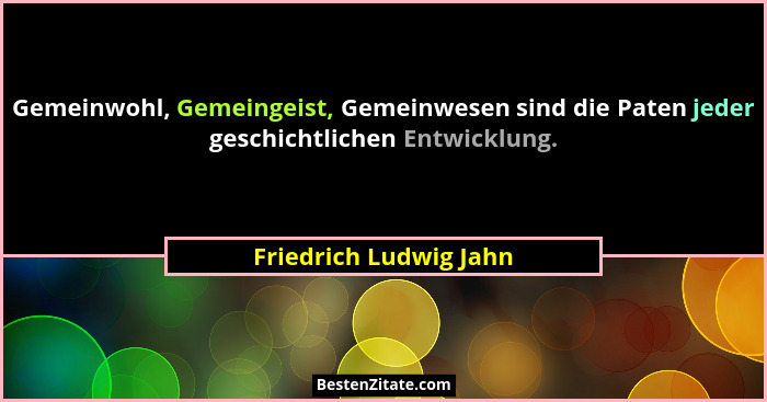 Gemeinwohl, Gemeingeist, Gemeinwesen sind die Paten jeder geschichtlichen Entwicklung.... - Friedrich Ludwig Jahn