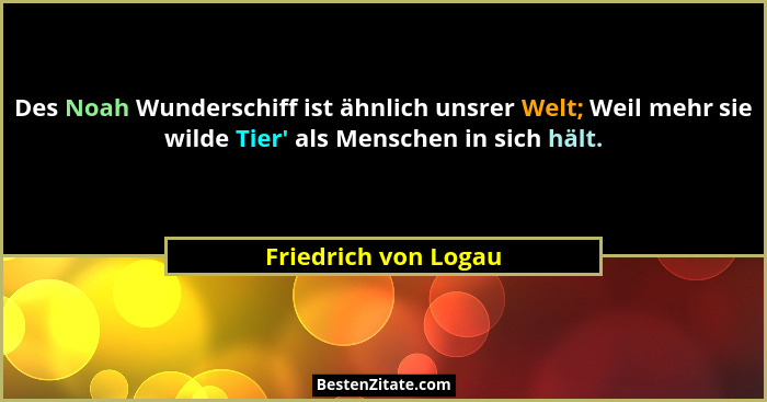 Des Noah Wunderschiff ist ähnlich unsrer Welt; Weil mehr sie wilde Tier' als Menschen in sich hält.... - Friedrich von Logau