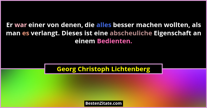 Er war einer von denen, die alles besser machen wollten, als man es verlangt. Dieses ist eine abscheuliche Eigenschaft a... - Georg Christoph Lichtenberg