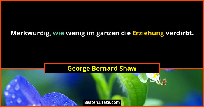 Merkwürdig, wie wenig im ganzen die Erziehung verdirbt.... - George Bernard Shaw