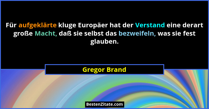Für aufgeklärte kluge Europäer hat der Verstand eine derart große Macht, daß sie selbst das bezweifeln, was sie fest glauben.... - Gregor Brand