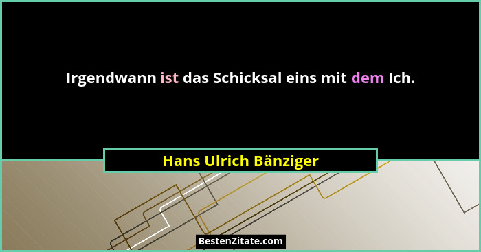 Irgendwann ist das Schicksal eins mit dem Ich.... - Hans Ulrich Bänziger