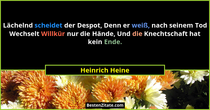Lächelnd scheidet der Despot, Denn er weiß, nach seinem Tod Wechselt Willkür nur die Hände, Und die Knechtschaft hat kein Ende.... - Heinrich Heine