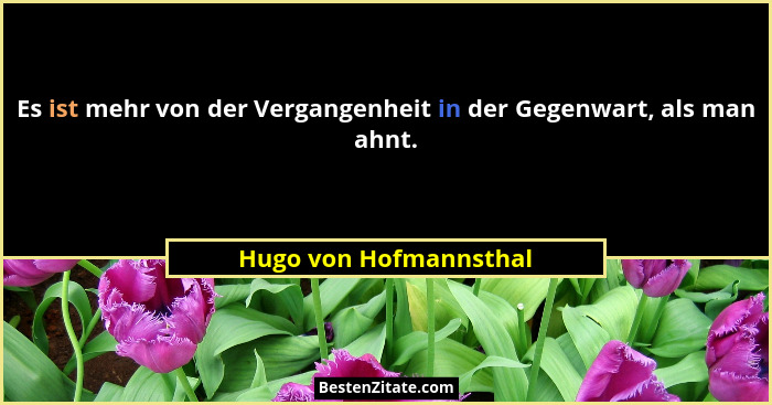 Es ist mehr von der Vergangenheit in der Gegenwart, als man ahnt.... - Hugo von Hofmannsthal