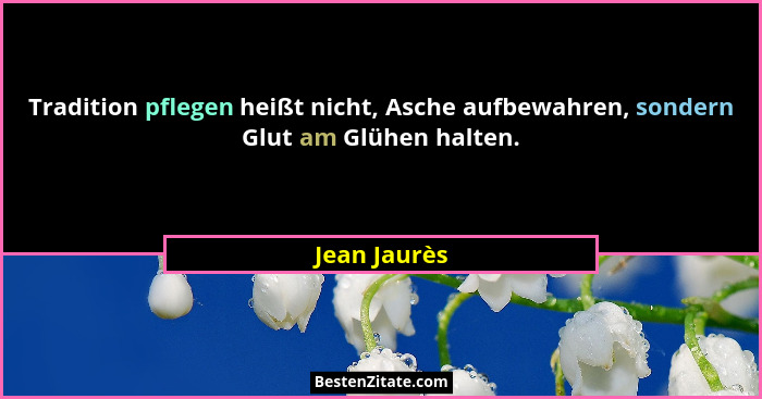 Tradition pflegen heißt nicht, Asche aufbewahren, sondern Glut am Glühen halten.... - Jean Jaurès