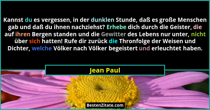 Kannst du es vergessen, in der dunklen Stunde, daß es große Menschen gab und daß du ihnen nachziehst? Erhebe dich durch die Geister, die a... - Jean Paul