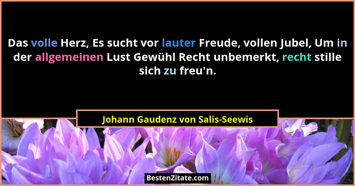 Das volle Herz, Es sucht vor lauter Freude, vollen Jubel, Um in der allgemeinen Lust Gewühl Recht unbemerkt, recht s... - Johann Gaudenz von Salis-Seewis