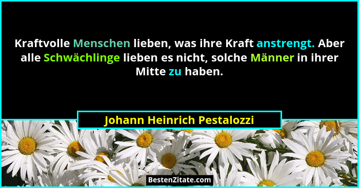 Kraftvolle Menschen lieben, was ihre Kraft anstrengt. Aber alle Schwächlinge lieben es nicht, solche Männer in ihrer Mitt... - Johann Heinrich Pestalozzi