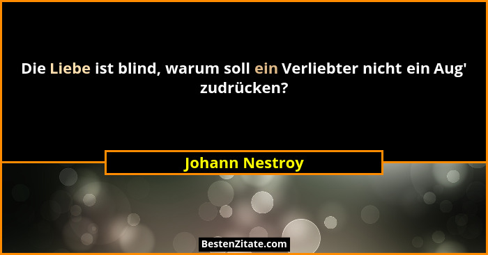 Die Liebe ist blind, warum soll ein Verliebter nicht ein Aug' zudrücken?... - Johann Nestroy