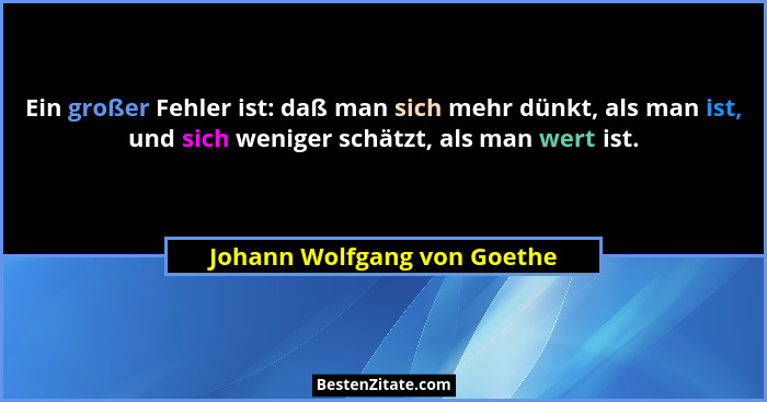 Ein großer Fehler ist: daß man sich mehr dünkt, als man ist, und sich weniger schätzt, als man wert ist.... - Johann Wolfgang von Goethe