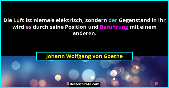 Die Luft ist niemals elektrisch, sondern der Gegenstand in ihr wird es durch seine Position und Berührung mit einem ander... - Johann Wolfgang von Goethe