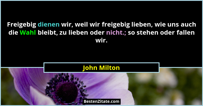 Freigebig dienen wir, weil wir freigebig lieben, wie uns auch die Wahl bleibt, zu lieben oder nicht.; so stehen oder fallen wir.... - John Milton