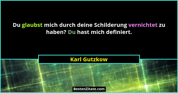 Du glaubst mich durch deine Schilderung vernichtet zu haben? Du hast mich definiert.... - Karl Gutzkow