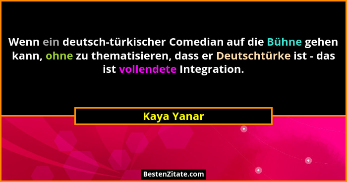 Wenn ein deutsch-türkischer Comedian auf die Bühne gehen kann, ohne zu thematisieren, dass er Deutschtürke ist - das ist vollendete Integ... - Kaya Yanar