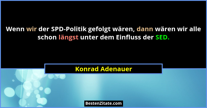 Wenn wir der SPD-Politik gefolgt wären, dann wären wir alle schon längst unter dem Einfluss der SED.... - Konrad Adenauer