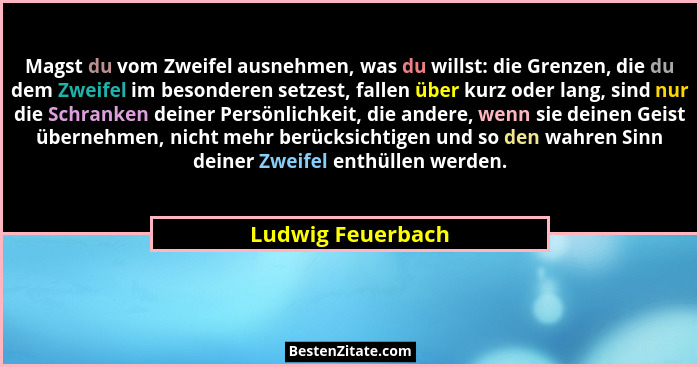 Magst du vom Zweifel ausnehmen, was du willst: die Grenzen, die du dem Zweifel im besonderen setzest, fallen über kurz oder lang, s... - Ludwig Feuerbach