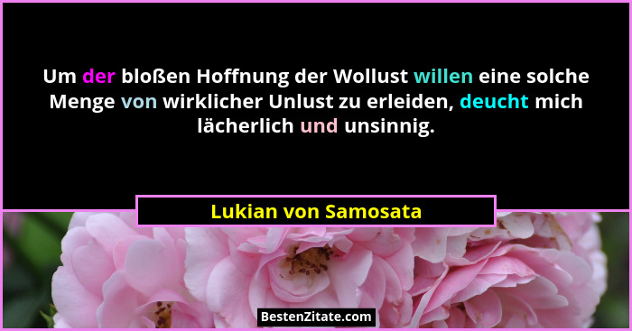 Um der bloßen Hoffnung der Wollust willen eine solche Menge von wirklicher Unlust zu erleiden, deucht mich lächerlich und unsinn... - Lukian von Samosata