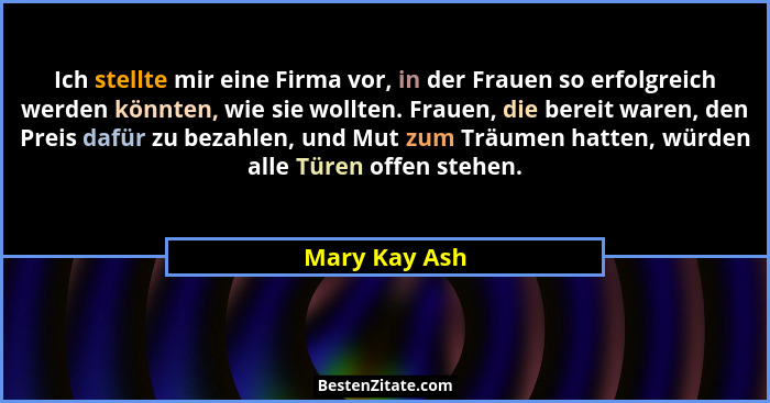 Ich stellte mir eine Firma vor, in der Frauen so erfolgreich werden könnten, wie sie wollten. Frauen, die bereit waren, den Preis dafür... - Mary Kay Ash