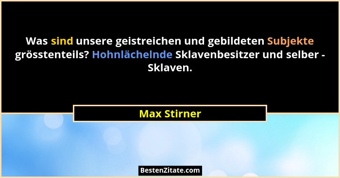 Was sind unsere geistreichen und gebildeten Subjekte grösstenteils? Hohnlächelnde Sklavenbesitzer und selber - Sklaven.... - Max Stirner