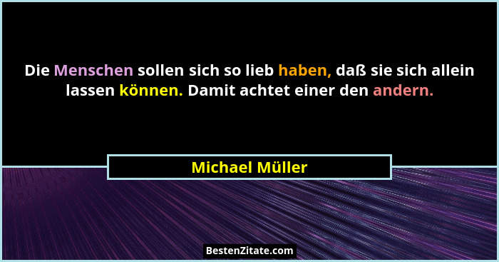 Die Menschen sollen sich so lieb haben, daß sie sich allein lassen können. Damit achtet einer den andern.... - Michael Müller