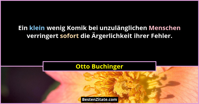 Ein klein wenig Komik bei unzulänglichen Menschen verringert sofort die Ärgerlichkeit ihrer Fehler.... - Otto Buchinger