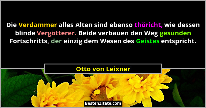 Die Verdammer alles Alten sind ebenso thöricht, wie dessen blinde Vergötterer. Beide verbauen den Weg gesunden Fortschritts, der ei... - Otto von Leixner