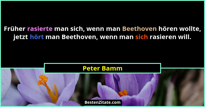 Früher rasierte man sich, wenn man Beethoven hören wollte, jetzt hört man Beethoven, wenn man sich rasieren will.... - Peter Bamm