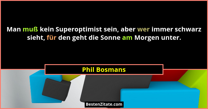 Man muß kein Superoptimist sein, aber wer immer schwarz sieht, für den geht die Sonne am Morgen unter.... - Phil Bosmans