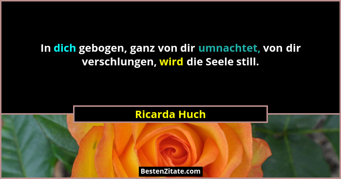 In dich gebogen, ganz von dir umnachtet, von dir verschlungen, wird die Seele still.... - Ricarda Huch