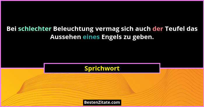 Bei schlechter Beleuchtung vermag sich auch der Teufel das Aussehen eines Engels zu geben.... - Sprichwort