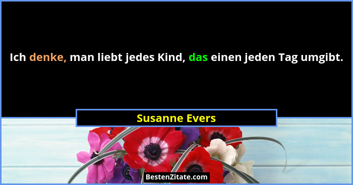 Ich denke, man liebt jedes Kind, das einen jeden Tag umgibt.... - Susanne Evers