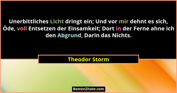Unerbittliches Licht dringt ein; Und vor mir dehnt es sich, Öde, voll Entsetzen der Einsamkeit; Dort in der Ferne ahne ich den Abgrund... - Theodor Storm