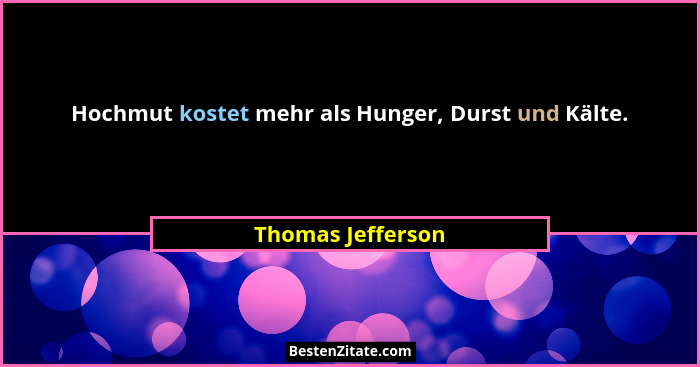 Hochmut kostet mehr als Hunger, Durst und Kälte.... - Thomas Jefferson