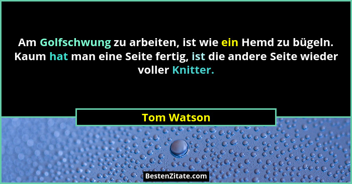 Am Golfschwung zu arbeiten, ist wie ein Hemd zu bügeln. Kaum hat man eine Seite fertig, ist die andere Seite wieder voller Knitter.... - Tom Watson