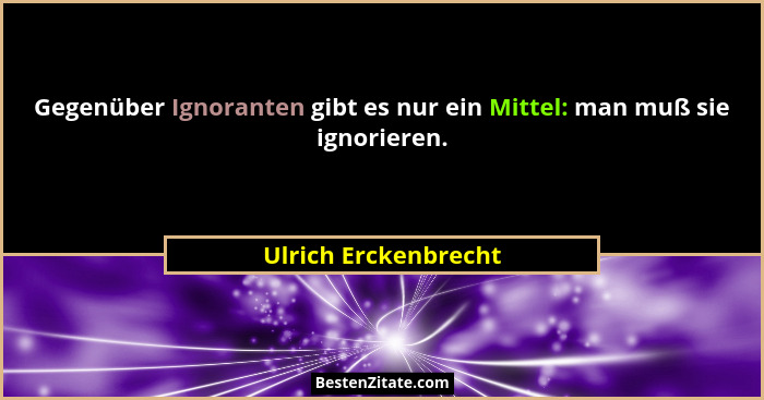 Gegenüber Ignoranten gibt es nur ein Mittel: man muß sie ignorieren.... - Ulrich Erckenbrecht