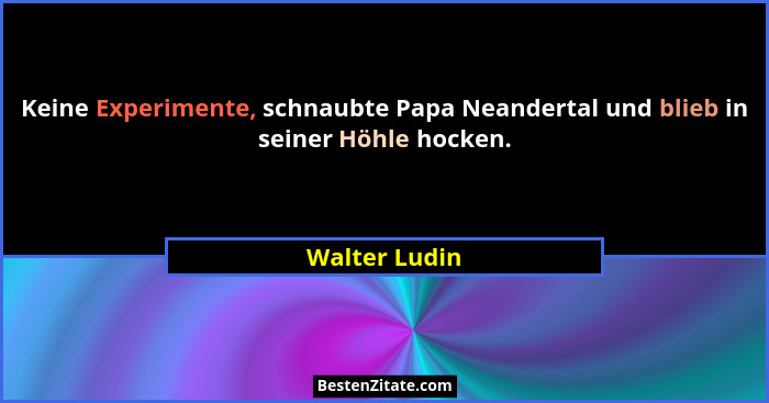 Keine Experimente, schnaubte Papa Neandertal und blieb in seiner Höhle hocken.... - Walter Ludin