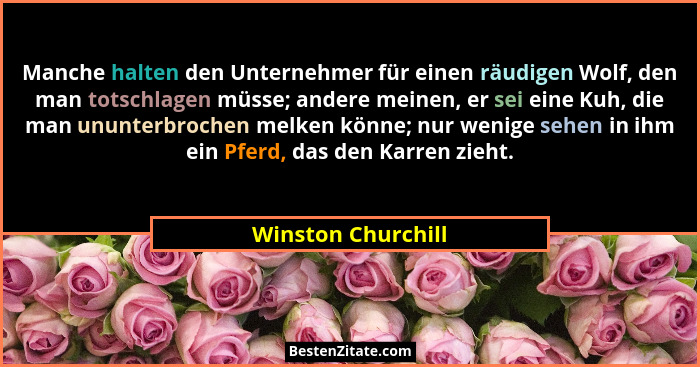 Manche halten den Unternehmer für einen räudigen Wolf, den man totschlagen müsse; andere meinen, er sei eine Kuh, die man ununterb... - Winston Churchill
