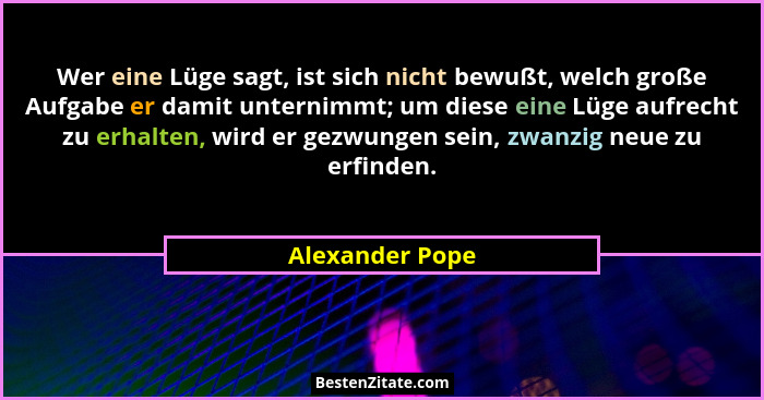Wer eine Lüge sagt, ist sich nicht bewußt, welch große Aufgabe er damit unternimmt; um diese eine Lüge aufrecht zu erhalten, wird er... - Alexander Pope