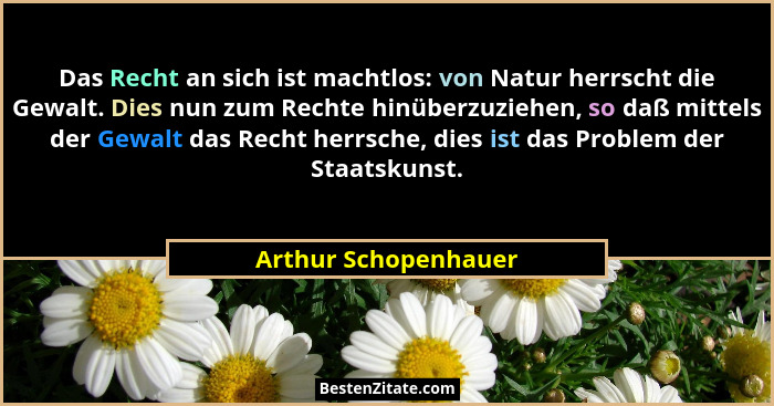 Das Recht an sich ist machtlos: von Natur herrscht die Gewalt. Dies nun zum Rechte hinüberzuziehen, so daß mittels der Gewalt da... - Arthur Schopenhauer