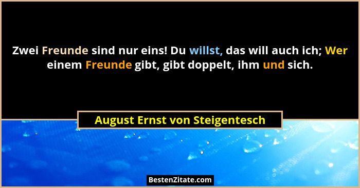 Zwei Freunde sind nur eins! Du willst, das will auch ich; Wer einem Freunde gibt, gibt doppelt, ihm und sich.... - August Ernst von Steigentesch