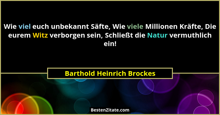 Wie viel euch unbekannt Säfte, Wie viele Millionen Kräfte, Die eurem Witz verborgen sein, Schließt die Natur vermuthlich e... - Barthold Heinrich Brockes