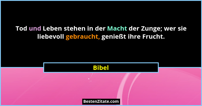 Tod und Leben stehen in der Macht der Zunge; wer sie liebevoll gebraucht, genießt ihre Frucht.... - Bibel