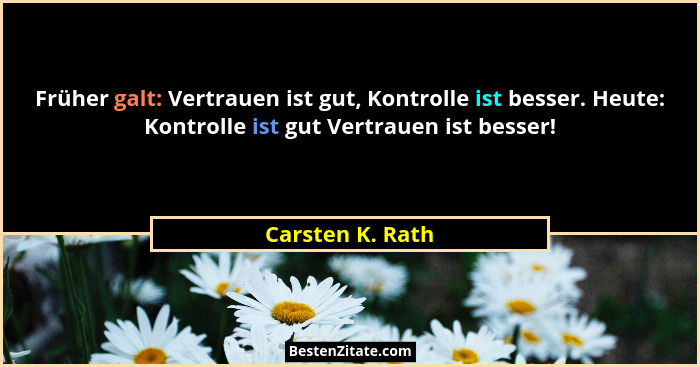Früher galt: Vertrauen ist gut, Kontrolle ist besser. Heute: Kontrolle ist gut Vertrauen ist besser!... - Carsten K. Rath