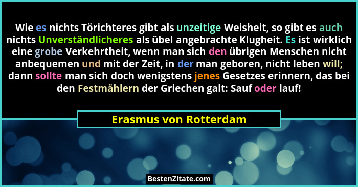 Wie es nichts Törichteres gibt als unzeitige Weisheit, so gibt es auch nichts Unverständlicheres als übel angebrachte Klugheit... - Erasmus von Rotterdam