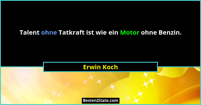 Talent ohne Tatkraft ist wie ein Motor ohne Benzin.... - Erwin Koch